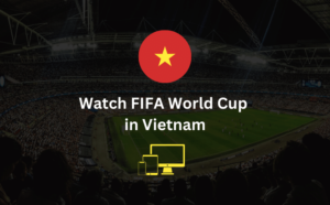 How to Watch Watch FIFA World Cup in Vietnam